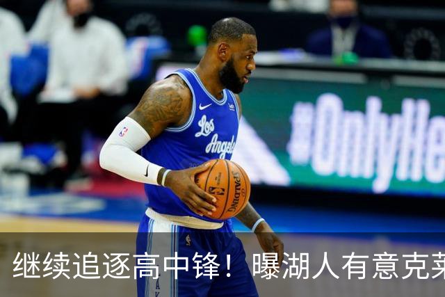 继续追逐高中锋！曝湖人有意克莱尔-韦尔