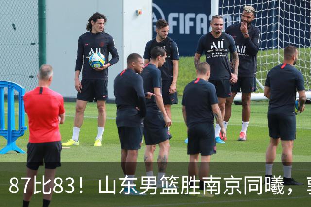 87比83！山东男篮胜南京同曦，郭凯领衔11人得分，2米10新星15分